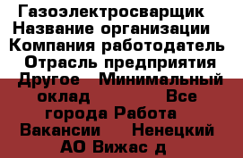 Газоэлектросварщик › Название организации ­ Компания-работодатель › Отрасль предприятия ­ Другое › Минимальный оклад ­ 30 000 - Все города Работа » Вакансии   . Ненецкий АО,Вижас д.